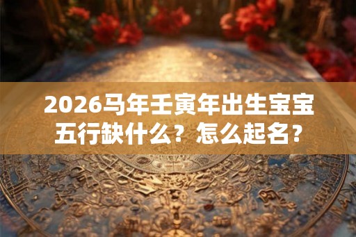 2026马年壬寅年出生宝宝五行缺什么?怎么起名? 2026马年壬寅年出生宝宝五行缺什么?怎么起名?