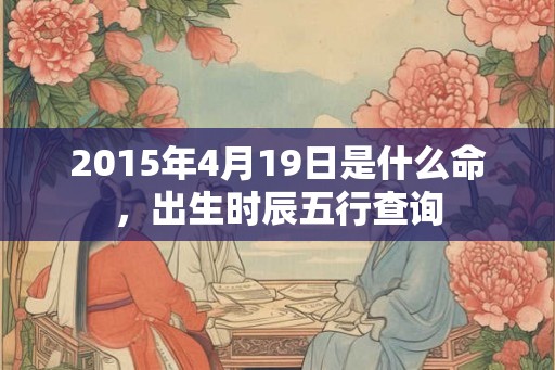 2015年4月19日是什么命，出生时辰五行查询
