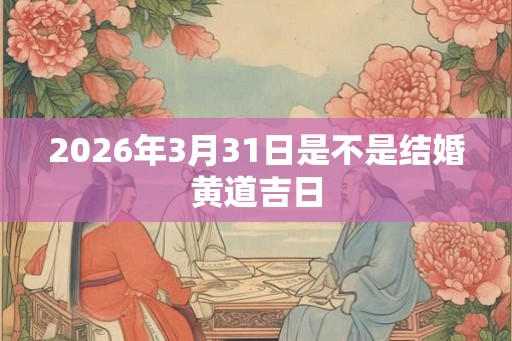 2026年3月31日是不是结婚黄道吉日