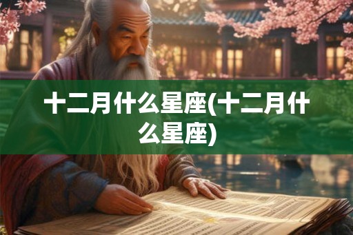 十二月什么星座(十二月什么星座)