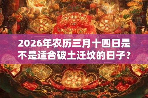 2026年农历三月十四日是不是适合破土迁坟的日子？