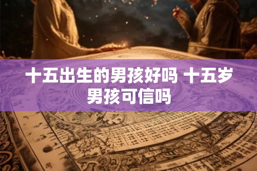 十五出生的男孩好吗 十五岁男孩可信吗