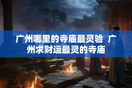 广州哪里的寺庙最灵验  广州求财运最灵的寺庙