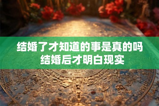 结婚了才知道的事是真的吗  结婚后才明白现实
