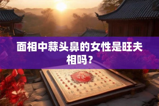 面相中蒜头鼻的女性是旺夫相吗？
