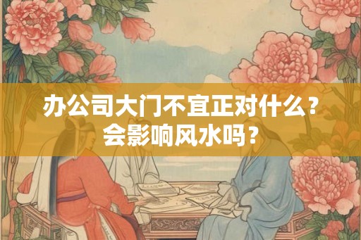 办公司大门不宜正对什么？会影响风水吗？