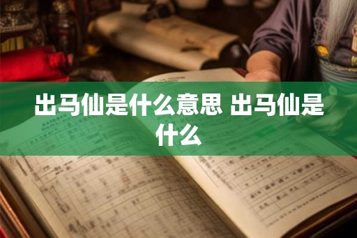 出马仙是什么意思 出马仙是什么