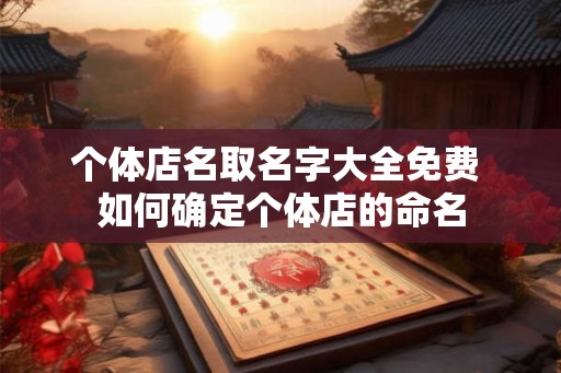 个体店名取名字大全免费 如何确定个体店的命名 个体店名取名字大全免费 如何确定个体店的命名