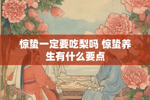惊蛰一定要吃梨吗 惊蛰养生有什么要点 惊蛰一定要吃梨吗 惊蛰养生有什么要点