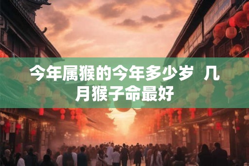 今年属猴的今年多少岁  几月猴子命最好