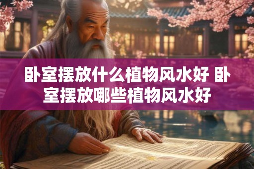 卧室摆放什么植物风水好 卧室摆放哪些植物风水好 卧室摆放什么植物风水好 卧室摆放哪些植物风水好