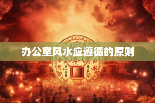 办公室风水应遵循的原则