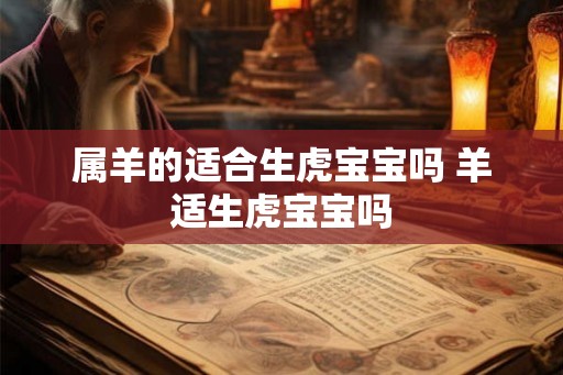 属羊的适合生虎宝宝吗 羊适生虎宝宝吗