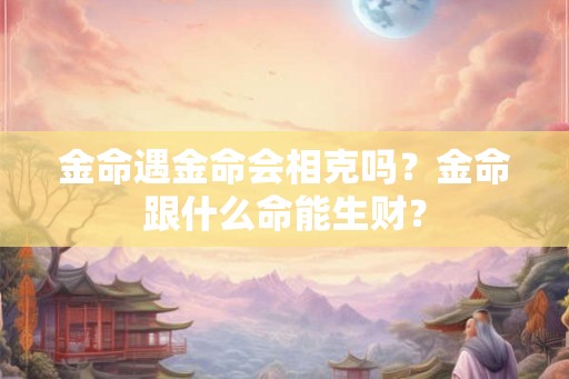 金命遇金命会相克吗？金命跟什么命能生财？