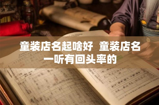 童装店名起啥好 童装店名一听有回头率的 童装店名起啥好 童装店名一听有回头率的