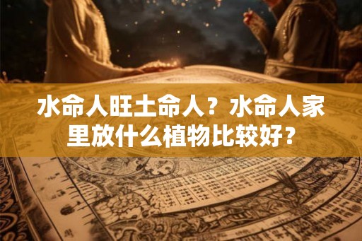 水命人旺土命人？水命人家里放什么植物比较好？