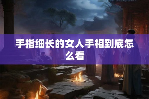手指细长的女人手相到底怎么看