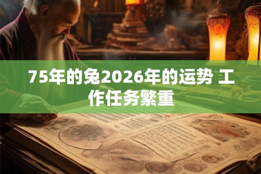 75年的兔2026年的运势 工作任务繁重