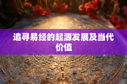 追寻易经的起源发展及当代价值