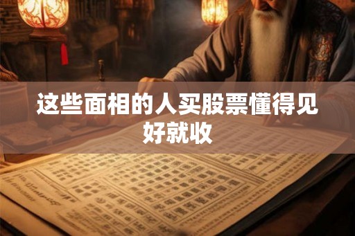 这些面相的人买股票懂得见好就收