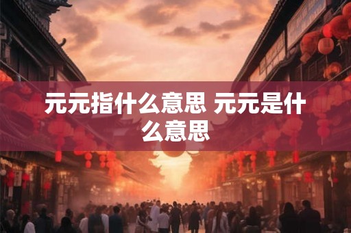 元元指什么意思 元元是什么意思