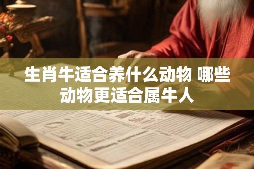 生肖牛适合养什么动物 哪些动物更适合属牛人 生肖牛适合养什么动物 哪些动物更适合属牛人