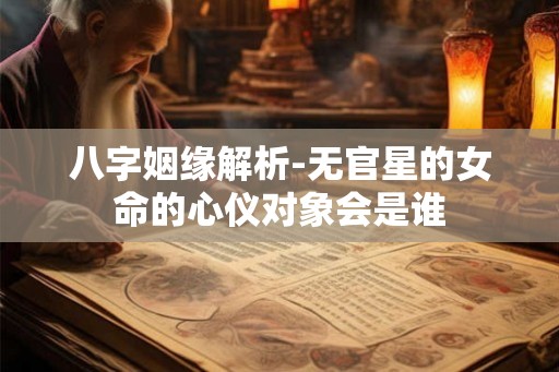 八字姻缘解析-无官星的女命的心仪对象会是谁