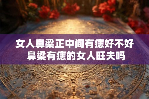 女人鼻梁正中间有痣好不好 鼻梁有痣的女人旺夫吗