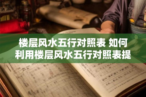 楼层风水五行对照表 如何利用楼层风水五行对照表提升居住环境
