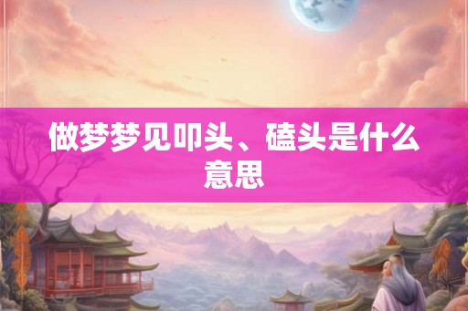 做梦梦见叩头、磕头是什么意思