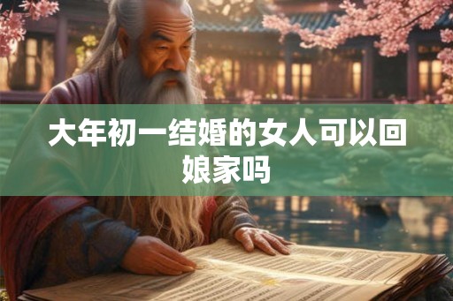 大年初一结婚的女人可以回娘家吗