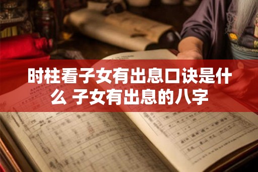 时柱看子女有出息口诀是什么 子女有出息的八字
