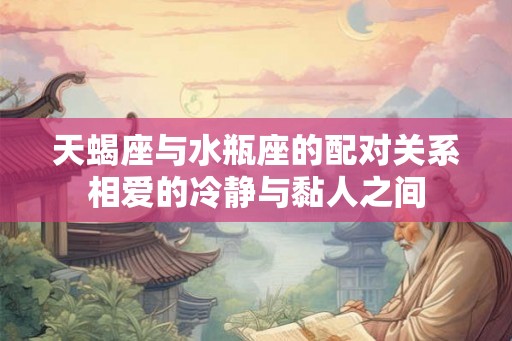 天蝎座与水瓶座的配对关系相爱的冷静与黏人之间