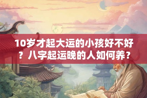 10岁才起大运的小孩好不好？八字起运晚的人如何养？