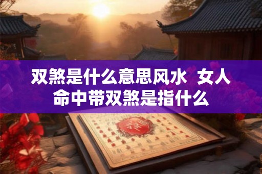 双煞是什么意思风水 女人命中带双煞是指什么 双煞是什么意思风水 女人命中带双煞是指什么
