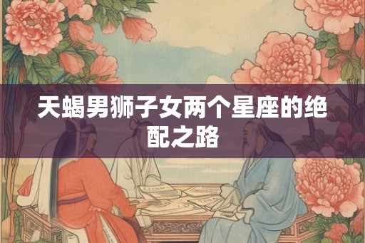 天蝎男狮子女两个星座的绝配之路