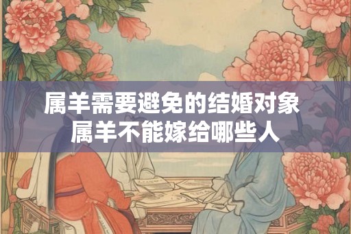 属羊需要避免的结婚对象 属羊不能嫁给哪些人