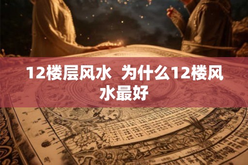 12楼层风水  为什么12楼风水最好
