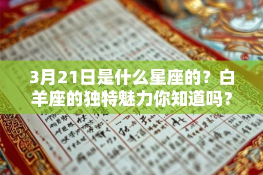 3月21日是什么星座的？白羊座的独特魅力你知道吗？
