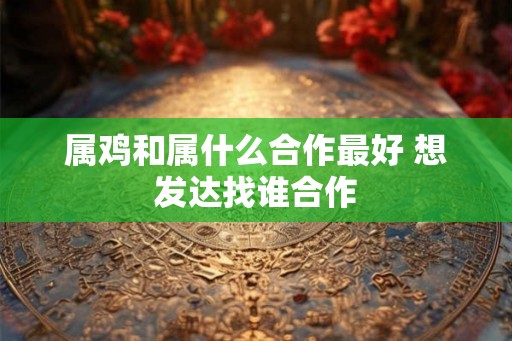 属鸡和属什么合作最好 想发达找谁合作