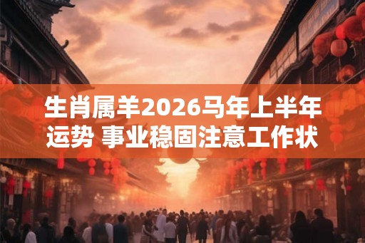 生肖属羊2026马年上半年运势 事业稳固注意工作状态