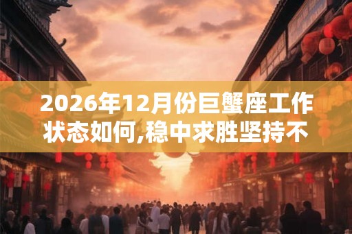 2026年12月份巨蟹座工作状态如何,稳中求胜坚持不懈