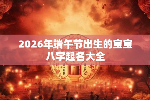 2026年端午节出生的宝宝八字起名大全