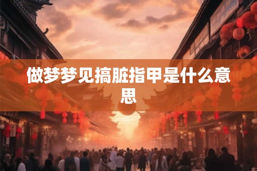 做梦梦见搞脏指甲是什么意思