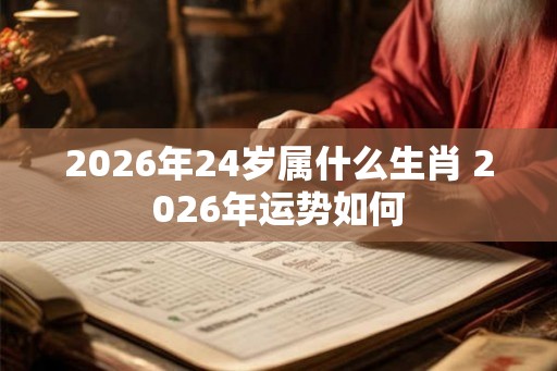 2026年24岁属什么生肖 2026年运势如何 2026年24岁属什么生肖 2026年运势如何