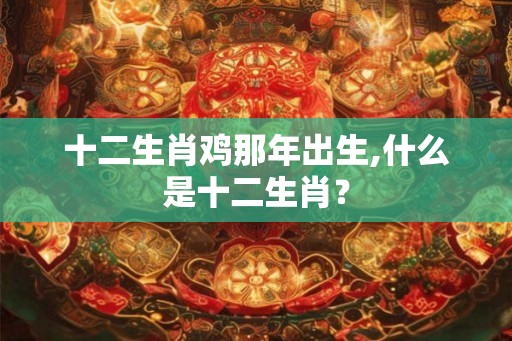十二生肖鸡那年出生,什么是十二生肖？
