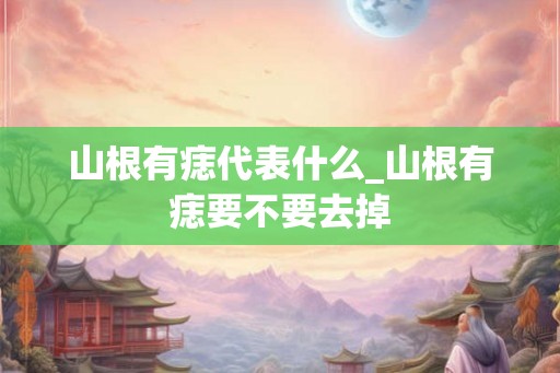 山根有痣代表什么_山根有痣要不要去掉