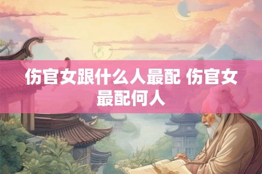 伤官女跟什么人最配 伤官女最配何人