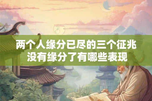 两个人缘分已尽的三个征兆 没有缘分了有哪些表现