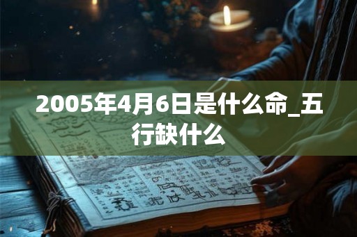 2005年4月6日是什么命_五行缺什么